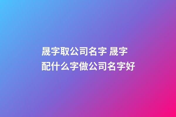 晟字取公司名字 晟字配什么字做公司名字好-第1張-公司起名-玄機派